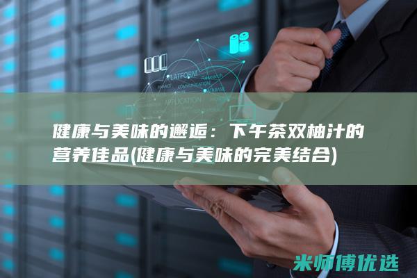 健康与美味的邂逅：下午茶双柚汁的营养佳品 (健康与美味的完美结合)