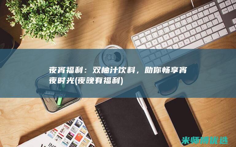 夜宵福利：双柚汁饮料，助你畅享宵夜时光 (夜晚有福利)