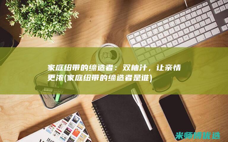 家庭纽带的缔造者：双柚汁，让亲情更浓 (家庭纽带的缔造者是谁)
