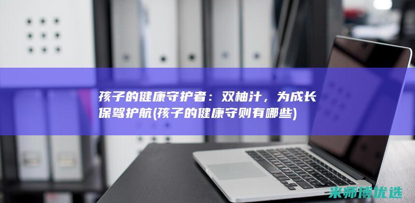 孩子的健康守护者：双柚汁，为成长保驾护航 (孩子的健康守则有哪些)