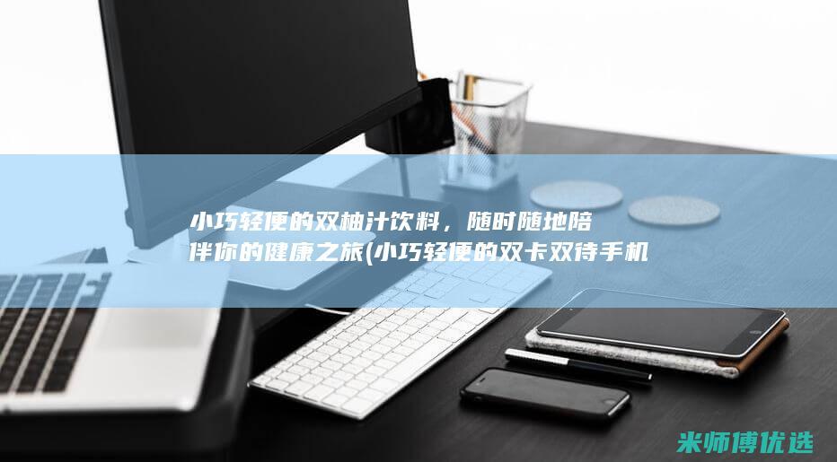 小巧轻便的双柚汁饮料，随时随地陪伴你的健康之旅 (小巧轻便的双卡双待手机)