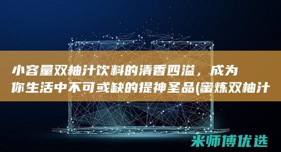 小容量双柚汁饮料的清香四溢，成为你生活中不可或缺的提神圣品 (蜜炼双柚汁)