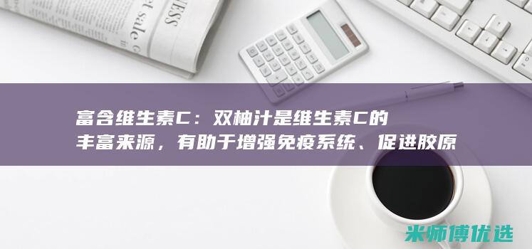 富含维生素C：双柚汁是维生素C的丰富来源，有助于增强免疫系统、促进胶原蛋白生成。(富含维生素c的水果和蔬菜)
