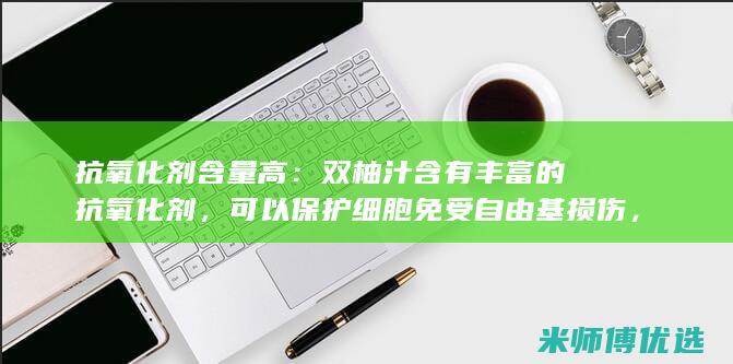 抗氧化剂含量高：双柚汁含有丰富的抗氧化剂，可以保护细胞免受自由基损伤，降低患慢性疾病的风险。(抗氧化剂含量高的食物)