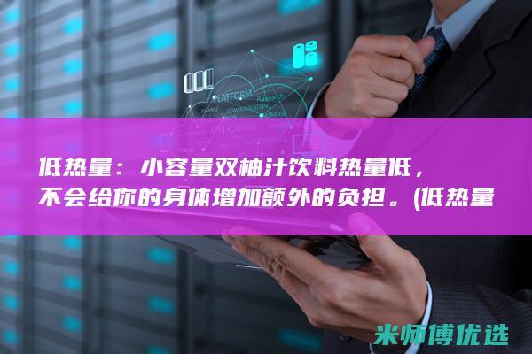 低热量：小容量双柚汁饮料热量低，不会给你的身体增加额外的负担。(低热量小食品)