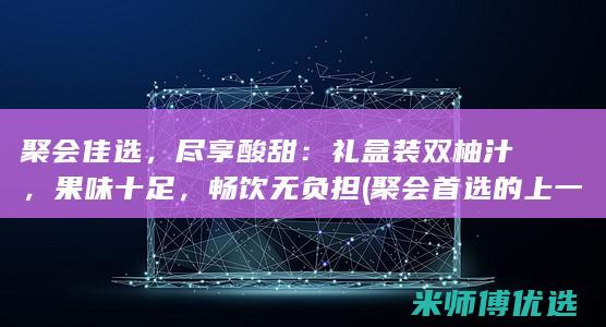 聚会佳选，尽享酸甜：礼盒装双柚汁，果味十足，畅饮无负担 (聚会首选的上一句)