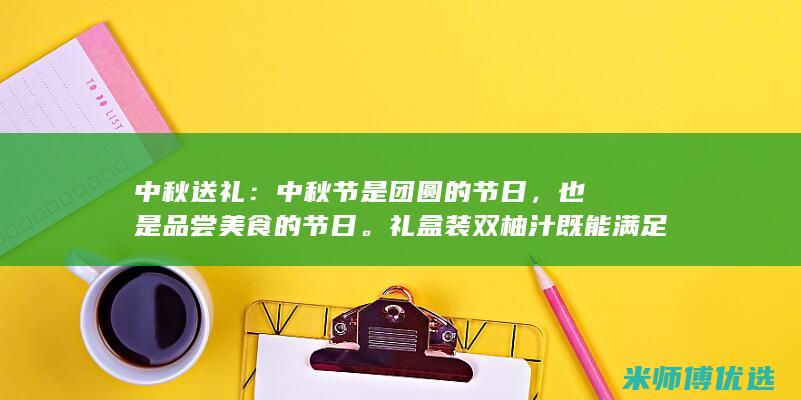 中秋送礼：中秋节是团圆的节日，也是品尝美食的节日。礼盒装双柚汁既能满足中秋节批发(中秋送礼中午去合适吗)