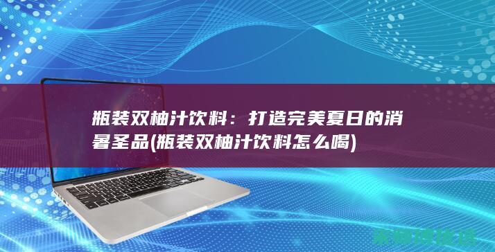 瓶装双柚汁饮料：打造完美夏日的消暑圣品 (瓶装双柚汁饮料怎么喝)