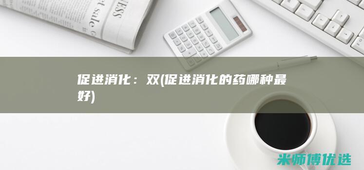 促进消化：双(促进消化的药哪种最好)