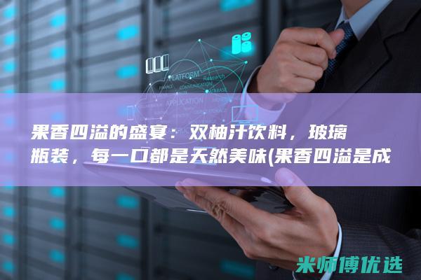 果香四溢的盛宴：双柚汁饮料，玻璃瓶装，每一口都是天然美味 (果香四溢是成语吗)