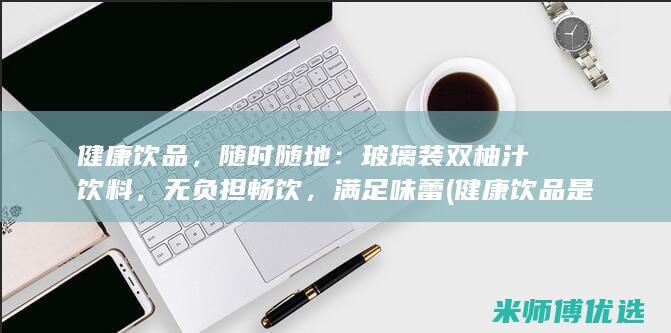 健康饮品，随时随地：玻璃装双柚汁饮料，无负担畅饮，满足味蕾 (健康饮品是什么意思)