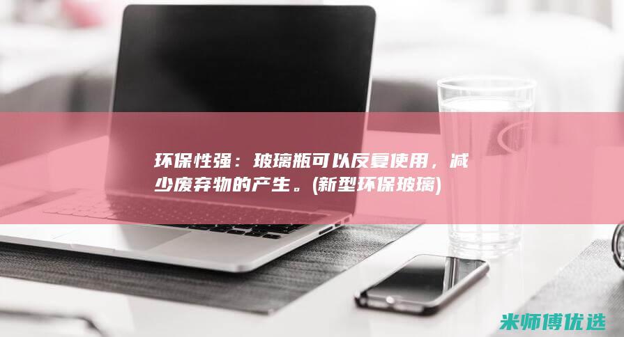 环保性强：玻璃瓶可以反复使用，减少废弃物的产生。(新型环保玻璃)