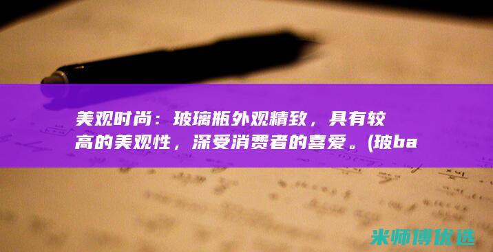 美观时尚：玻璃瓶外观精致，具有较高的美观性，深受消费者的喜爱。(玻baby)