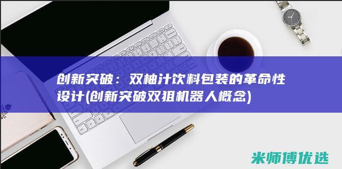 创新突破：双柚汁饮料包装的革命性设计 (创新突破双狙机器人概念)
