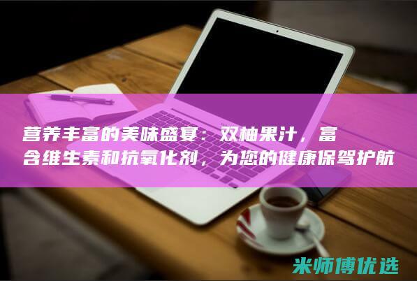 营养丰富的美味盛宴：双柚果汁，富含维生素和抗氧化剂，为您的健康保驾护航 (营养丰富的美食有哪些)