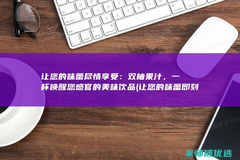 让您的味蕾尽情享受：双柚果汁，一杯唤醒您感官的美味饮品 (让您的味蕾即刻享受美味)