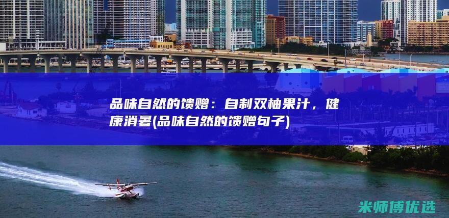 品味自然的馈赠：自制双柚果汁，健康消暑 (品味自然的馈赠句子)
