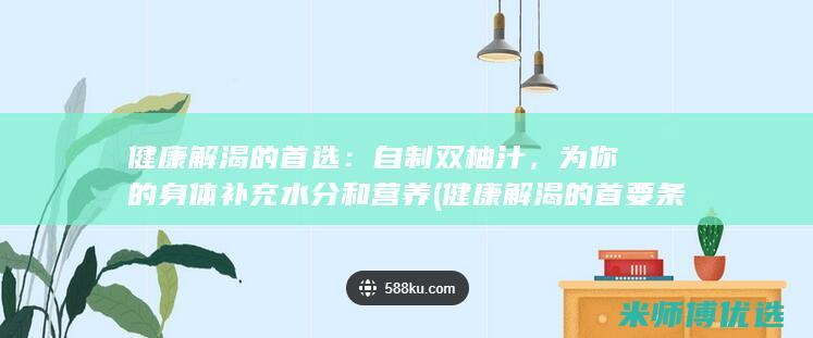 健康解渴的首选：自制双柚汁，为你的身体补充水分和营养 (健康解渴的首要条件是)