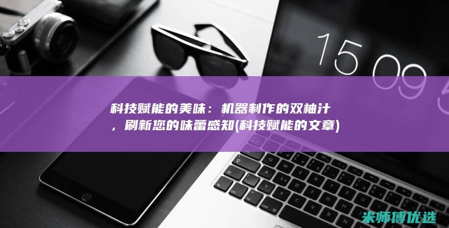 科技赋能的美味：机器制作的双柚汁，刷新您的味蕾感知 (科技赋能的文章)
