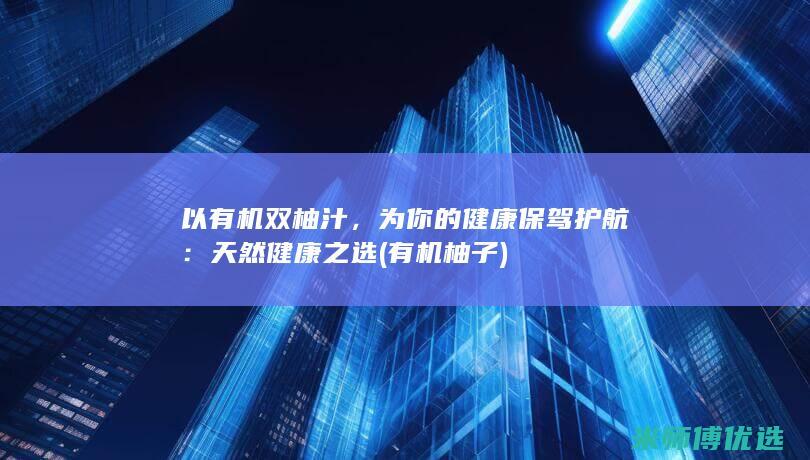 以有机双柚汁，为你的健康保驾护航：天然健康之选 (有机柚子)
