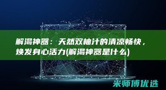 解渴神器：天然双柚汁的清凉畅快，焕发身心活力 (解渴神器是什么)