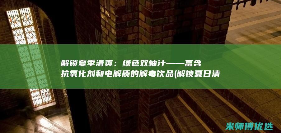 解锁夏季清爽：绿色双柚汁——富含抗氧化剂和电解质的解毒饮品 (解锁夏日清凉)