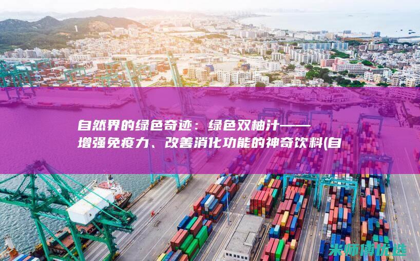 自然界的绿色奇迹：绿色双柚汁——增强免疫力、改善消化功能的神奇饮料 (自然界的绿色情报员)