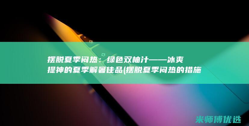 摆脱夏季闷热：绿色双柚汁——冰爽提神的夏季解暑佳品 (摆脱夏季闷热的措施)