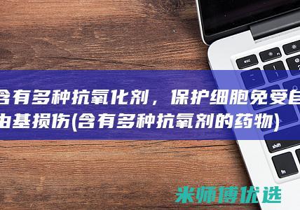 含有多种抗氧化剂，保护细胞免受自由基损伤 (含有多种抗氧剂的药物)
