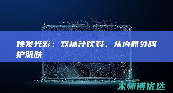 焕发光彩：双柚汁饮料，从内而外呵护肌肤