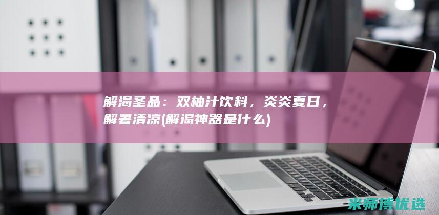 解渴圣品：双柚汁饮料，炎炎夏日，解暑清凉 (解渴神器是什么)