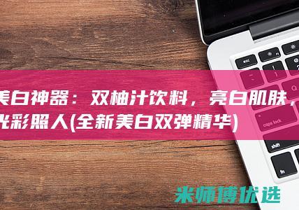 美白神器：双柚汁饮料，亮白肌肤，光彩照人 (全新美白双弹精华)