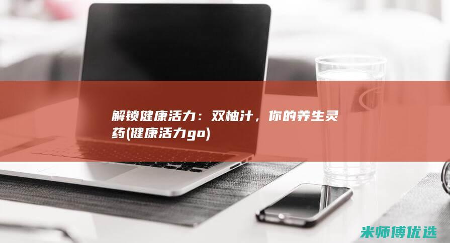 解锁健康活力：双柚汁，你的养生灵药 (健康活力go)