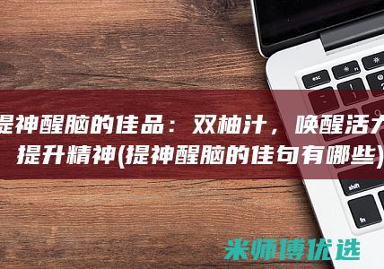 提神醒脑的佳品：双柚汁，唤醒活力，提升精神 (提神醒脑的佳句有哪些)