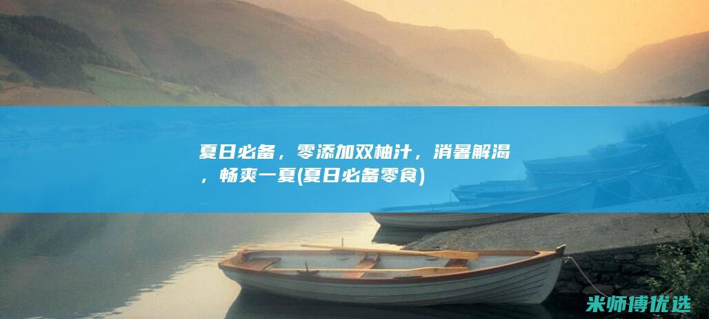 夏日必备，零添加双柚汁，消暑解渴，畅爽一夏 (夏日必备零食)