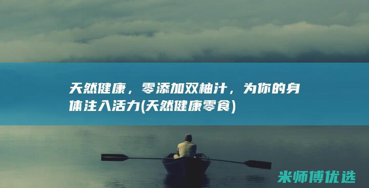 天然健康，零添加双柚汁，为你的身体注入活力 (天然健康零食)
