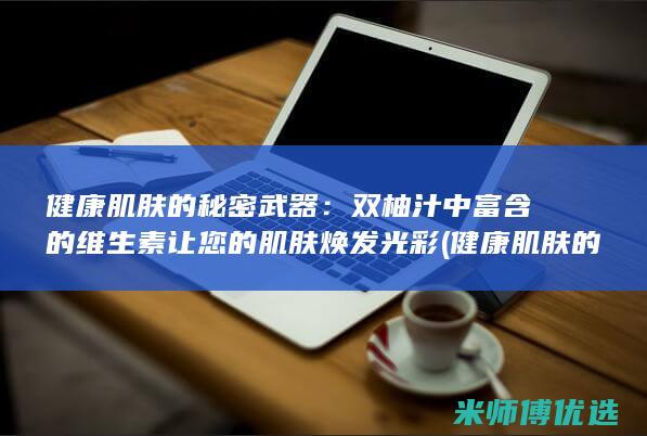 健康肌肤的秘密武器：双柚汁中富含的维生素让您的肌肤焕发光彩 (健康肌肤的秘密是什么)