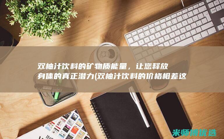 双柚汁饮料的矿物质能量，让您释放身体的真正潜力 (双柚汁饮料的价格相差这么大)