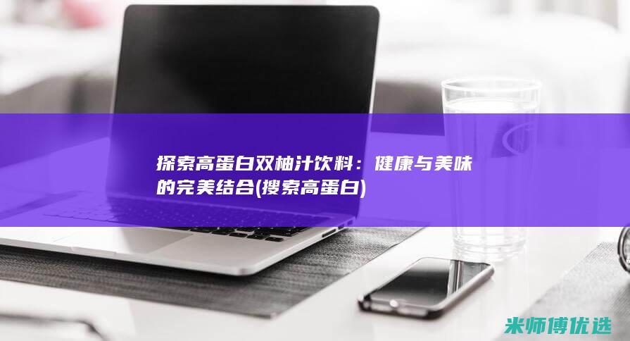 探索高蛋白双柚汁饮料：健康与美味的完美结合 (搜索高蛋白)