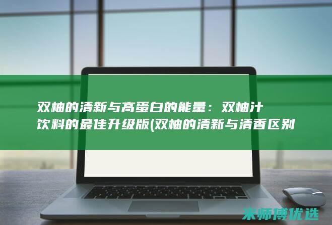 双柚的清新与高蛋白的能量：双柚汁饮料的最佳升级版 (双柚的清新与清香区别)