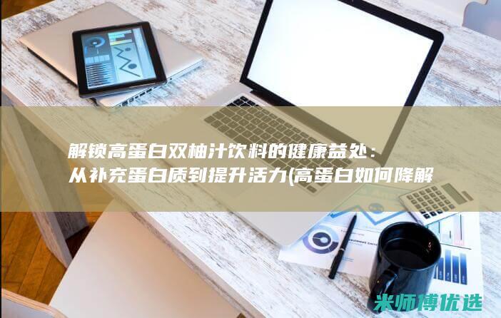 解锁高蛋白双柚汁饮料的健康益处：从补充蛋白质到提升活力 (高蛋白如何降解)