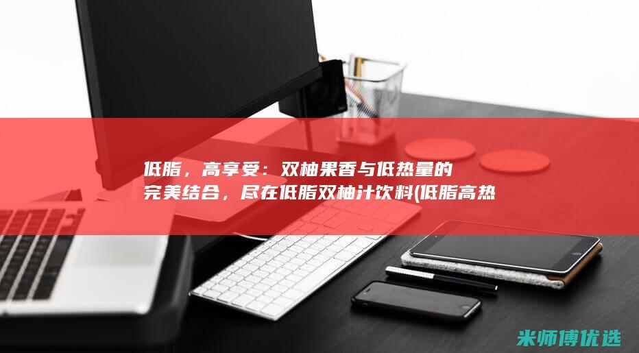 低脂，高享受：双柚果香与低热量的完美结合，尽在低脂双柚汁饮料 (低脂高热量食物一览表)