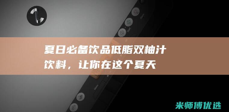 夏日必备饮品：低脂双柚汁饮料，让你在这个夏天消暑解渴，元气满满 (夏日必备饮品自制)