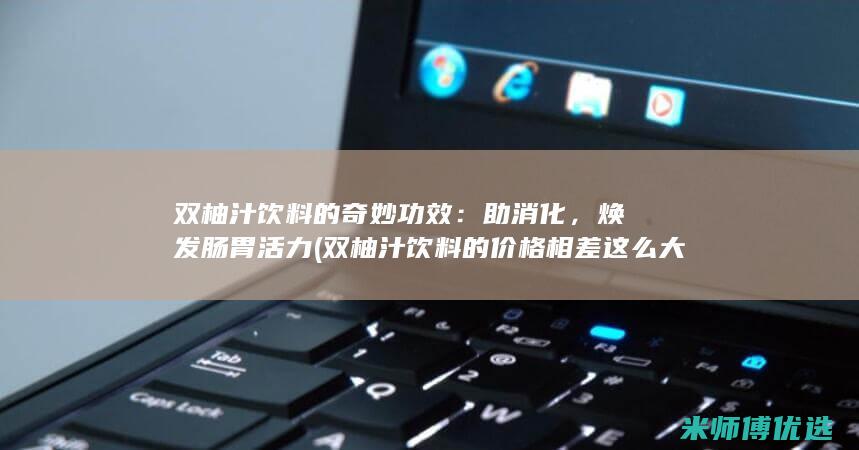 双柚汁饮料的奇妙功效：助消化，焕发肠胃活力 (双柚汁饮料的价格相差这么大)