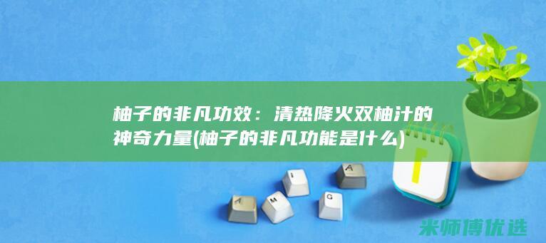 柚子的非凡功效：清热降火双柚汁的神奇力量 (柚子的非凡功能是什么)