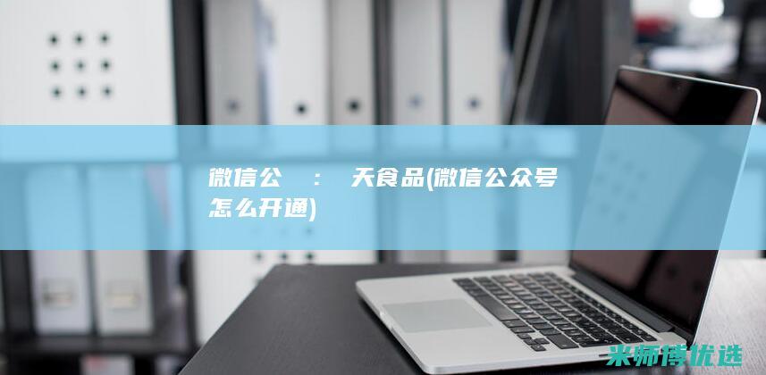 微信公眾號：頂天食品(微信公众号怎么开通)