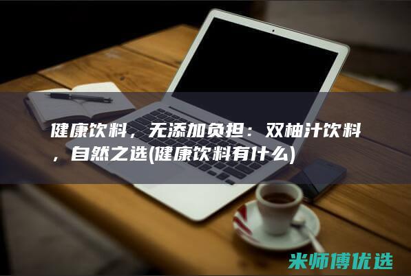 健康饮料，无添加负担：双柚汁饮料，自然之选 (健康饮料有什么)