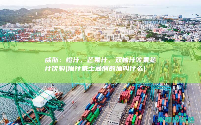 威斯：橙汁、芒果汁、双柚汁等果蔬汁饮料 (橙汁威士忌调的酒叫什么)