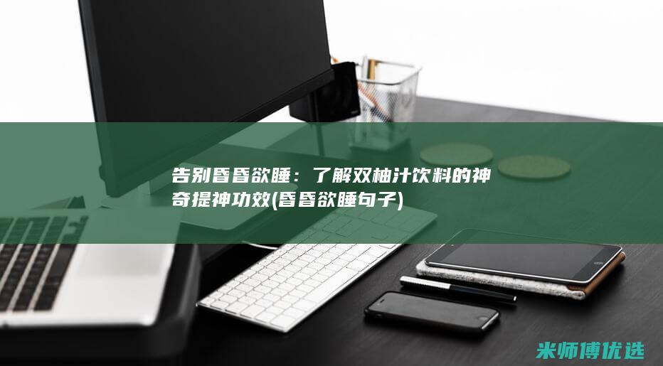 告别昏昏欲睡：了解双柚汁饮料的神奇提神功效 (昏昏欲睡句子)