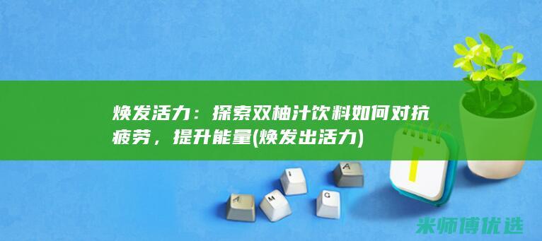 焕发活力：探索双柚汁饮料如何对抗疲劳，提升能量 (焕发出 活力)